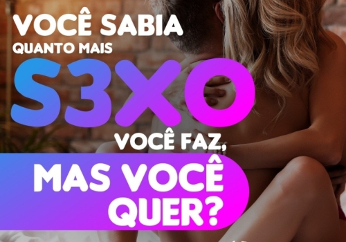 VOCÊ SABIA QUANTO MAIS SEXO VOCÊ FAZ, MAS VOCÊ QUER?