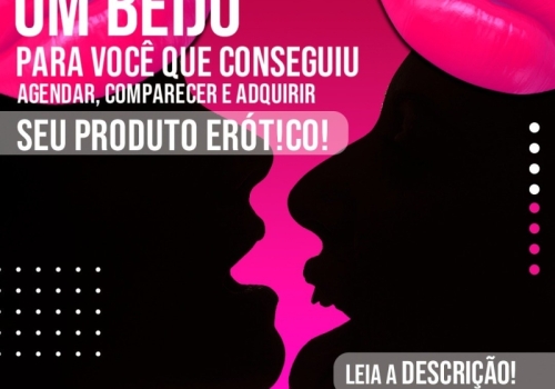 UM BEIJO PARA VOCÊ QUE CONSEGUIU AGENDAR, COMPARECER E ADQUIRIR SEU PRODUTO ERÓT!CO