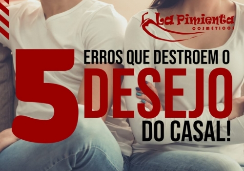 5 Erros que destroem o desejo do casal!